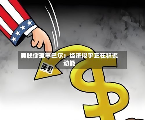 美联储理事巴尔：经济似乎正在积聚动能