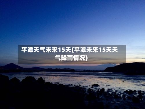 平潭天气未来15天(平潭未来15天天气降雨情况)-第3张图片