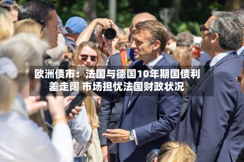欧洲债市：法国与德国10年期国债利差走阔 市场担忧法国财政状况