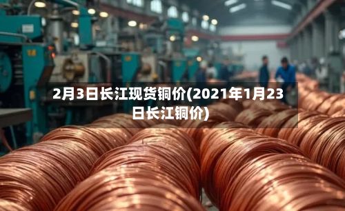 2月3日长江现货铜价(2021年1月23日长江铜价)-第2张图片