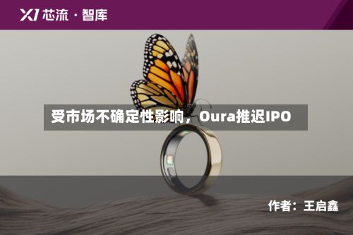 受市场不确定性影响，Oura推迟IPO