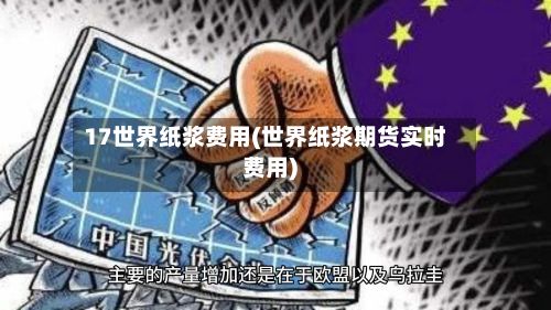 17世界纸浆费用(世界纸浆期货实时费用)-第2张图片