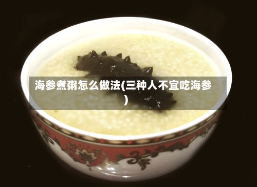海参煮粥怎么做法(三种人不宜吃海参)