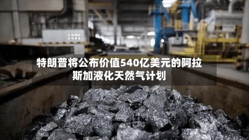 特朗普将公布价值540亿美元的阿拉斯加液化天然气计划