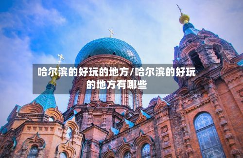 哈尔滨的好玩的地方/哈尔滨的好玩的地方有哪些