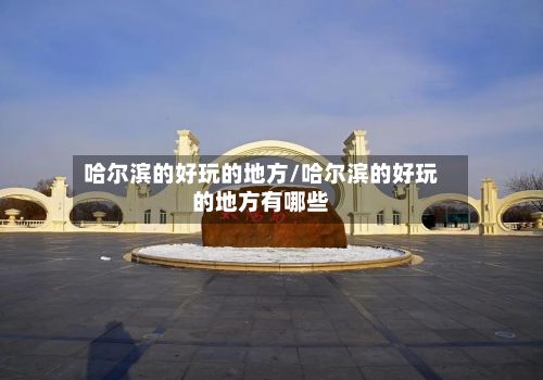 哈尔滨的好玩的地方/哈尔滨的好玩的地方有哪些-第2张图片