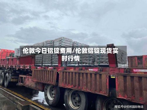 伦敦今日铝锭费用/伦敦铝锭现货实时行情