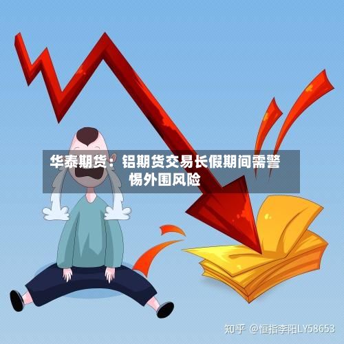 华泰期货：铝期货交易长假期间需警惕外围风险-第3张图片