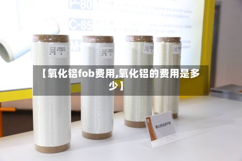 【氧化铝fob费用,氧化铝的费用是多少】-第3张图片
