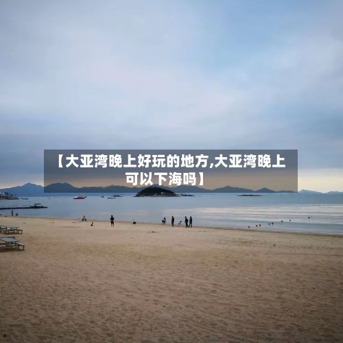 【大亚湾晚上好玩的地方,大亚湾晚上可以下海吗】