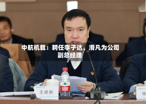 中航机载：聘任李子达、滑凡为公司副总经理-第2张图片