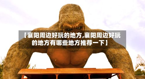 【襄阳周边好玩的地方,襄阳周边好玩的地方有哪些地方推荐一下】-第3张图片
