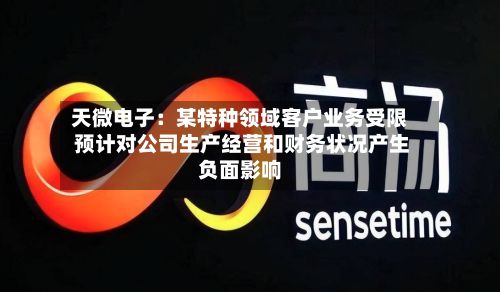 天微电子：某特种领域客户业务受限 预计对公司生产经营和财务状况产生负面影响