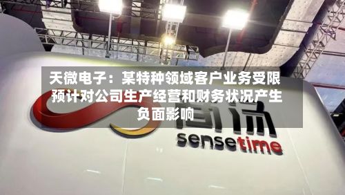 天微电子:某特种领域客户业务受限 预计对公司生产经营和财务状况产生负面影响-第2张图片