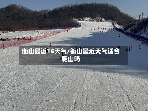 衡山最近15天气/衡山最近天气适合爬山吗