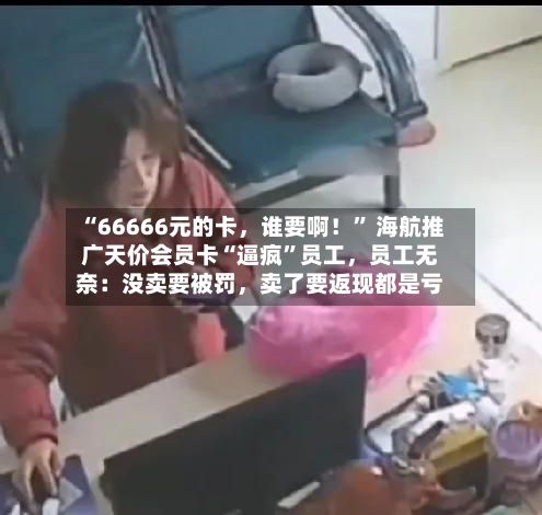 “66666元的卡，谁要啊！	” 海航推广天价会员卡“逼疯”员工	，员工无奈：没卖要被罚，卖了要返现都是亏-第2张图片