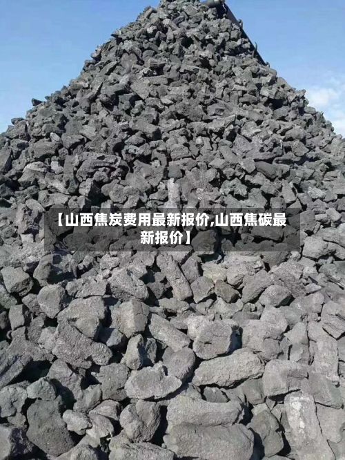 【山西焦炭费用最新报价,山西焦碳最新报价】-第3张图片