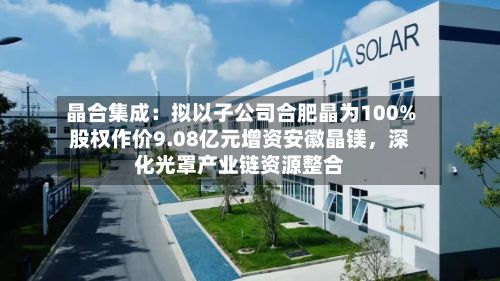 晶合集成：拟以子公司合肥晶为100%股权作价9.08亿元增资安徽晶镁，深化光罩产业链资源整合-第2张图片