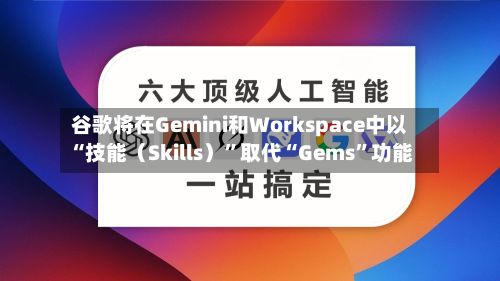 谷歌将在Gemini和Workspace中以“技能（Skills）”取代“Gems	”功能-第3张图片