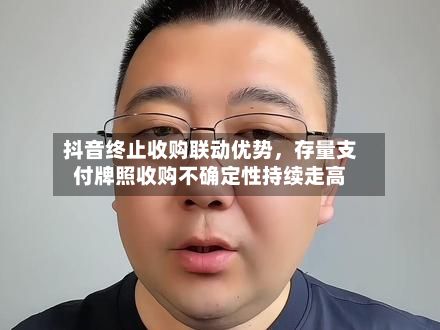 抖音终止收购联动优势	，存量支付牌照收购不确定性持续走高-第3张图片