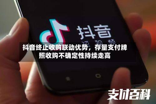 抖音终止收购联动优势，存量支付牌照收购不确定性持续走高-第2张图片
