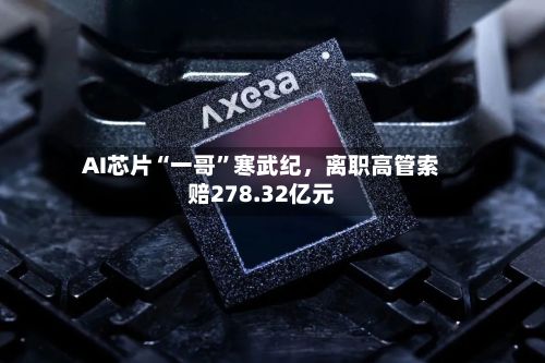 AI芯片“一哥”寒武纪	，离职高管索赔278.32亿元-第3张图片