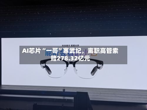 AI芯片“一哥”寒武纪，离职高管索赔278.32亿元