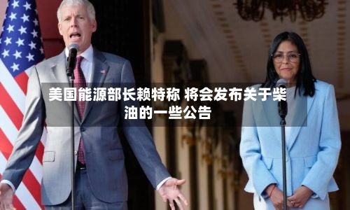 美国能源部长赖特称 将会发布关于柴油的一些公告-第2张图片