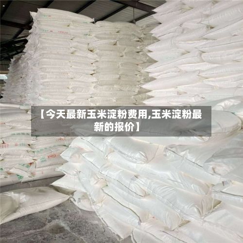 【今天最新玉米淀粉费用,玉米淀粉最新的报价】-第2张图片