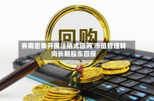 券商密集开展注销式回购 市值管理转向长期股东回报