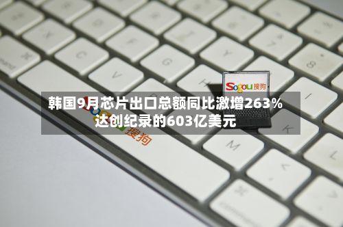 韩国9月芯片出口总额同比激增263% 达创纪录的603亿美元-第2张图片