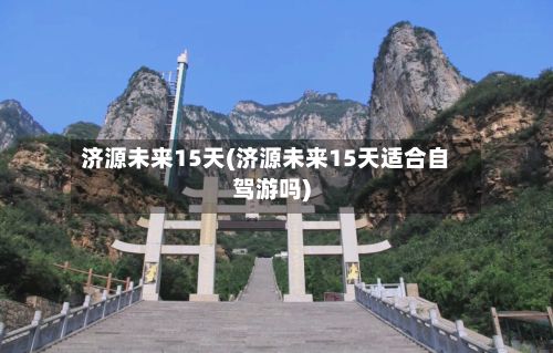 济源未来15天(济源未来15天适合自驾游吗)-第2张图片