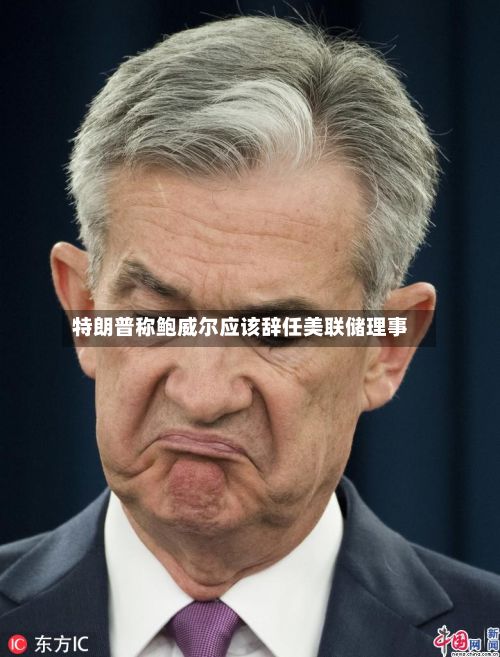 特朗普称鲍威尔应该辞任美联储理事-第2张图片