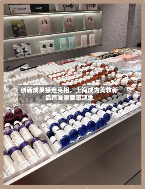 创新成果接连亮相	，上海成为美妆新品首发重要策源地-第2张图片