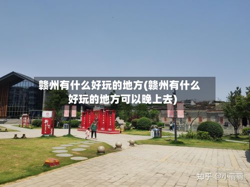 赣州有什么好玩的地方(赣州有什么好玩的地方可以晚上去)