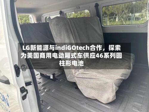 LG新能源与indiGOtech合作，探索为美国商用电动厢式车供应46系列圆柱形电池-第2张图片