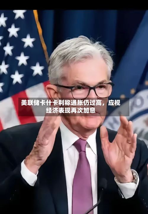美联储卡什卡利称通胀仍过高，应视经济表现再次加息-第3张图片