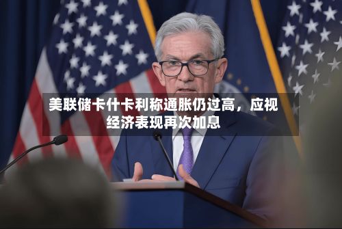 美联储卡什卡利称通胀仍过高，应视经济表现再次加息-第2张图片