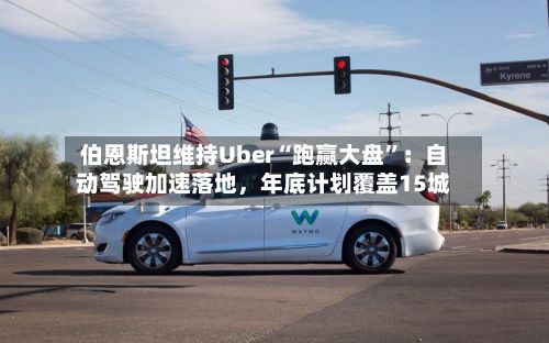 伯恩斯坦维持Uber“跑赢大盘”：自动驾驶加速落地，年底计划覆盖15城