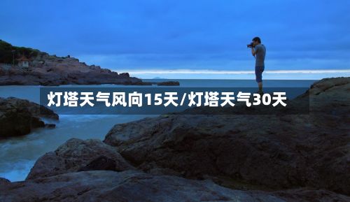 灯塔天气风向15天/灯塔天气30天-第3张图片