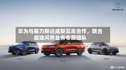 华为与赛力斯达成新五年合作，联合组建问界业务专属团队-第2张图片