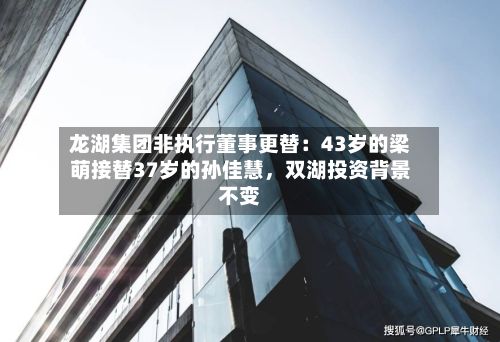 龙湖集团非执行董事更替：43岁的梁萌接替37岁的孙佳慧，双湖投资背景不变