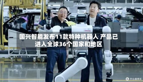 国兴智能发布11款特种机器人 产品已进入全球36个国家和地区