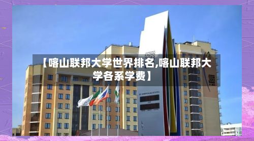 【喀山联邦大学世界排名,喀山联邦大学各系学费】