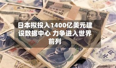 日本拟投入1400亿美元建设数据中心 力争进入世界前列