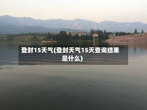登封15天气(登封天气15天查询结果是什么)-第2张图片