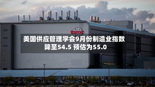 美国供应管理学会9月份制造业指数降至54.5 预估为55.0