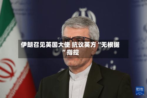 伊朗召见英国大使 抗议英方“无根据”指控-第2张图片