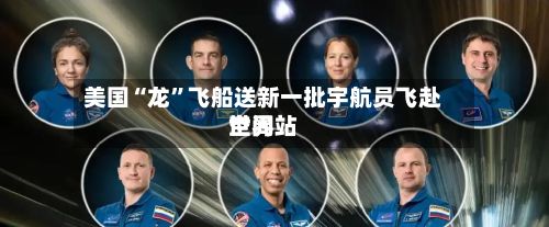 美国“龙”飞船送新一批宇航员飞赴世界空间站-第2张图片