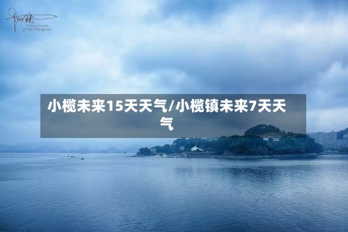 小榄未来15天天气/小榄镇未来7天天气-第3张图片
